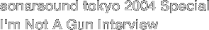 sonarsound tokyo 2004 Special
I'm Not A Gun Interview