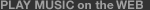 PLAY MUSIC on the WEB